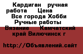 Кардиган ( ручная работа)  › Цена ­ 5 600 - Все города Хобби. Ручные работы » Вязание   . Камчатский край,Вилючинск г.